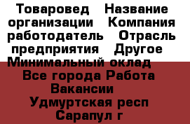 Товаровед › Название организации ­ Компания-работодатель › Отрасль предприятия ­ Другое › Минимальный оклад ­ 1 - Все города Работа » Вакансии   . Удмуртская респ.,Сарапул г.